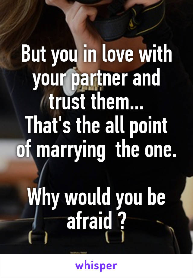 But you in love with your partner and trust them...
That's the all point of marrying  the one.

Why would you be afraid ?