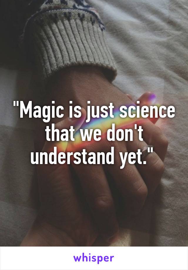 "Magic is just science that we don't understand yet." 