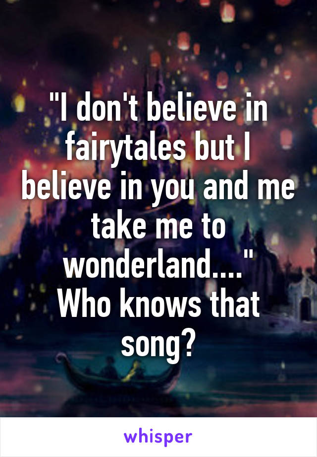 "I don't believe in fairytales but I believe in you and me take me to wonderland...."
Who knows that song?