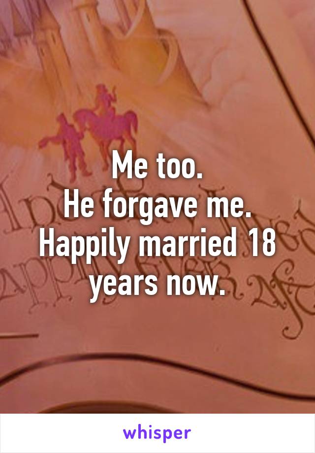 Me too.
He forgave me.
Happily married 18 years now.