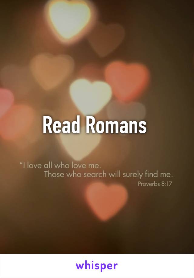 Read Romans 
