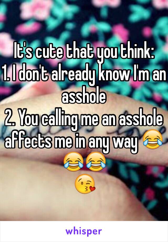 It's cute that you think:
1. I don't already know I'm an asshole
2. You calling me an asshole affects me in any way 😂😂😂
😘