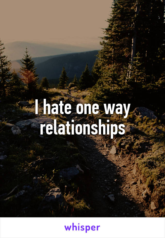 I hate one way relationships