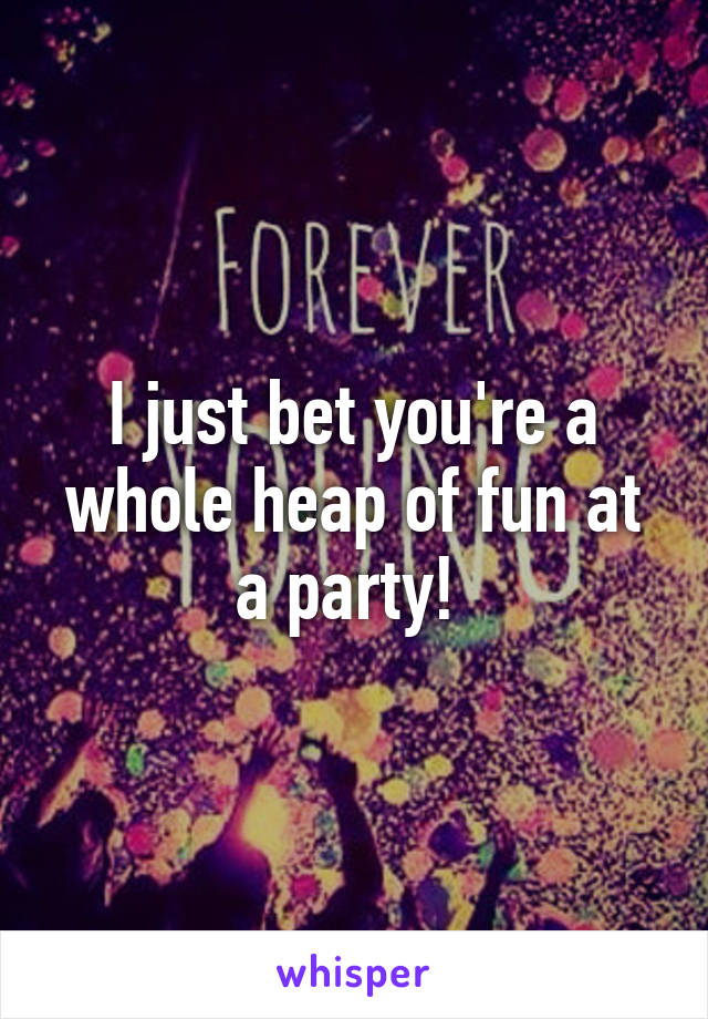 I just bet you're a whole heap of fun at a party! 