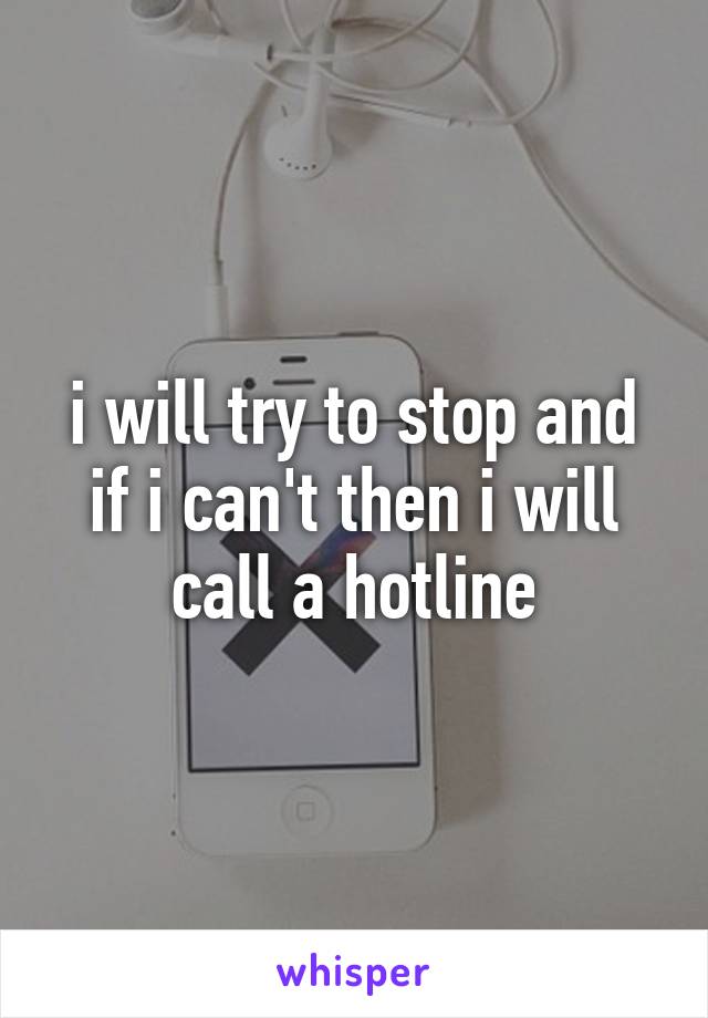 i will try to stop and if i can't then i will call a hotline