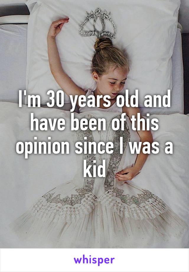 I'm 30 years old and have been of this opinion since I was a kid