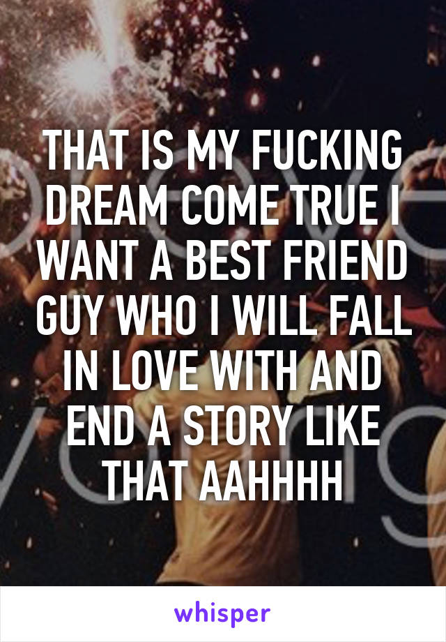 THAT IS MY FUCKING DREAM COME TRUE I WANT A BEST FRIEND GUY WHO I WILL FALL IN LOVE WITH AND END A STORY LIKE THAT AAHHHH