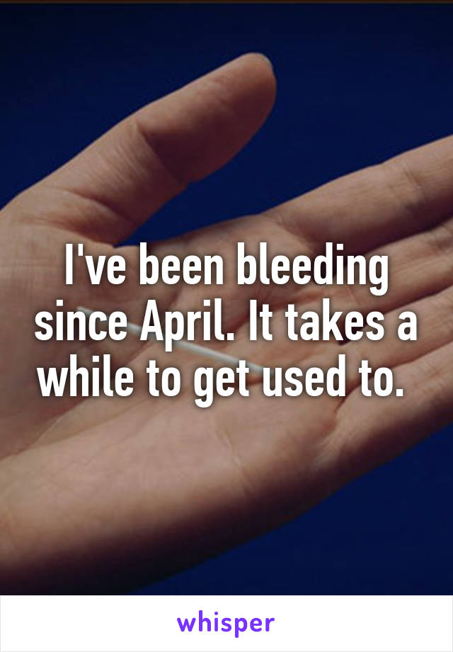 I've been bleeding since April. It takes a while to get used to. 