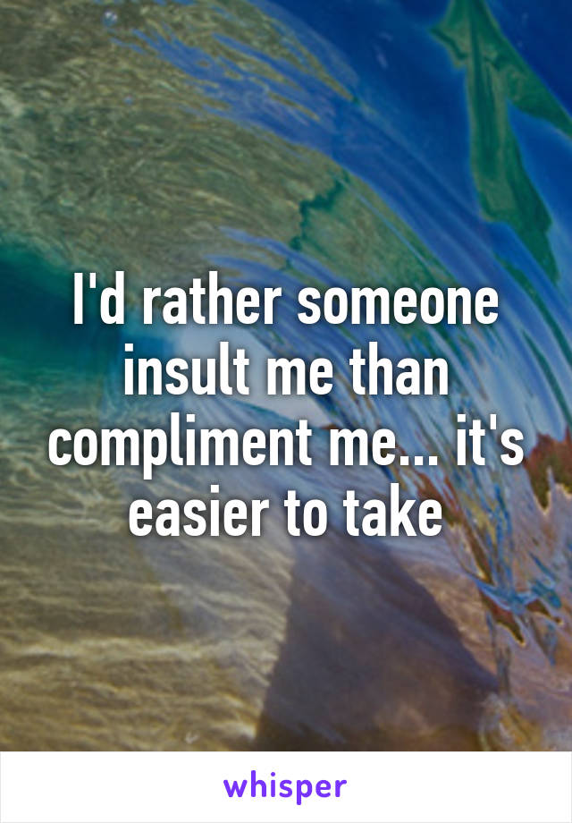 I'd rather someone insult me than compliment me... it's easier to take