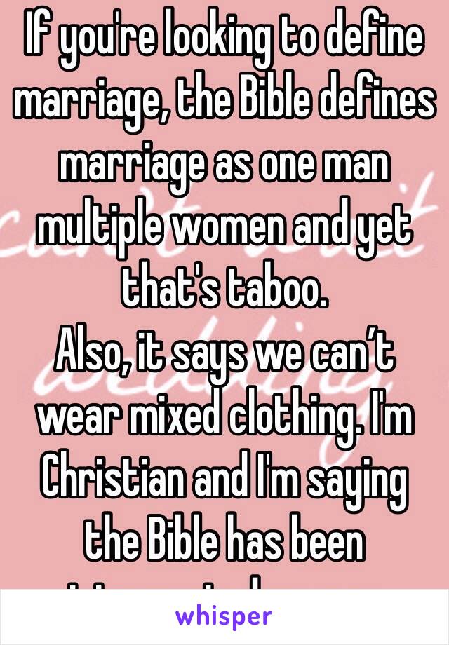 If you're looking to define marriage, the Bible defines marriage as one man multiple women and yet that's taboo.
Also, it says we can’t wear mixed clothing. I'm Christian and I'm saying the Bible has been interpreted wrong.