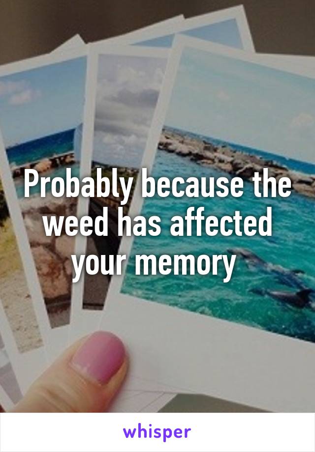 Probably because the weed has affected your memory 