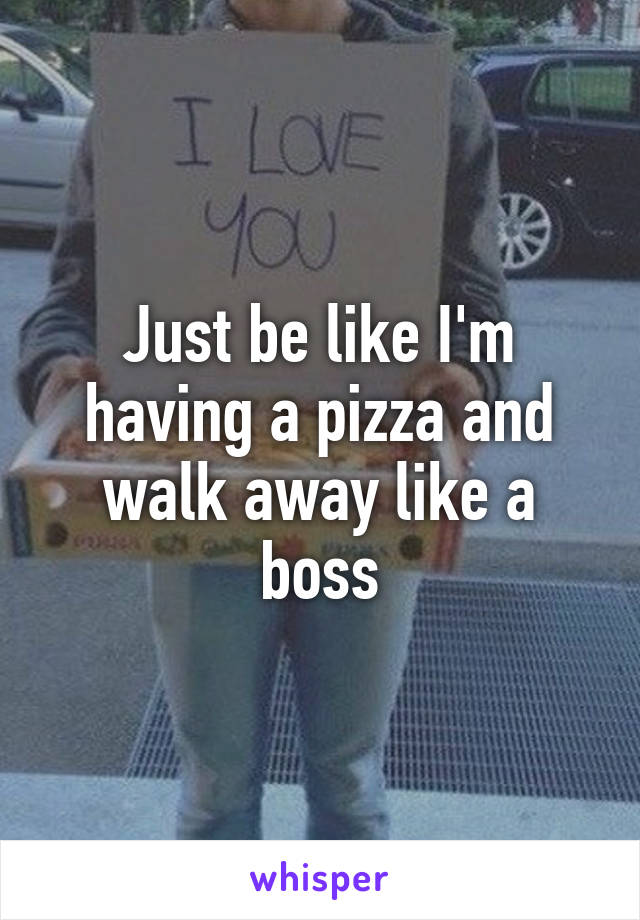 Just be like I'm having a pizza and walk away like a boss