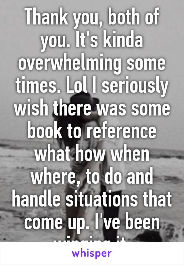 Thank you, both of you. It's kinda overwhelming some times. Lol I seriously wish there was some book to reference what how when where, to do and handle situations that come up. I've been winging it.