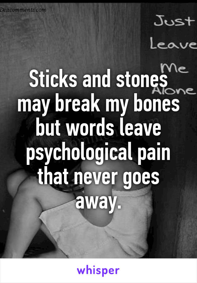 Sticks and stones may break my bones but words leave psychological pain that never goes away.