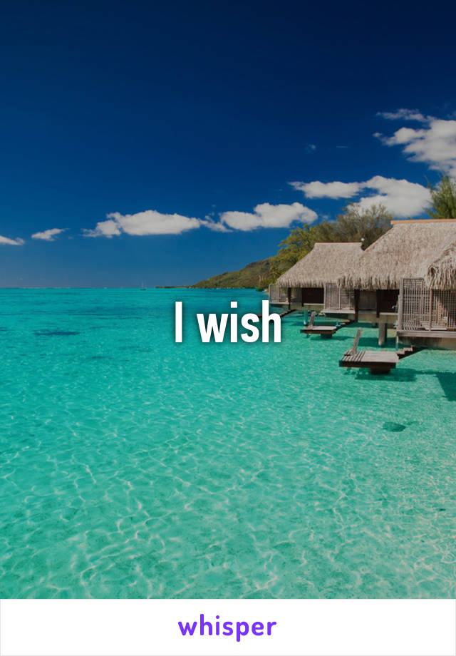 I wish