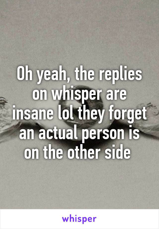 Oh yeah, the replies on whisper are insane lol they forget an actual person is on the other side 