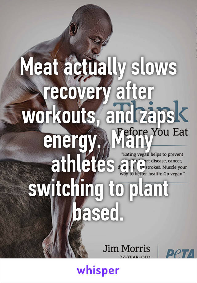 Meat actually slows recovery after workouts, and zaps energy.  Many athletes are switching to plant based.