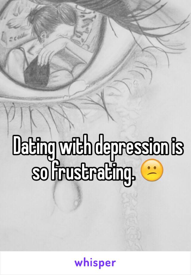 Dating with depression is so frustrating. 😕