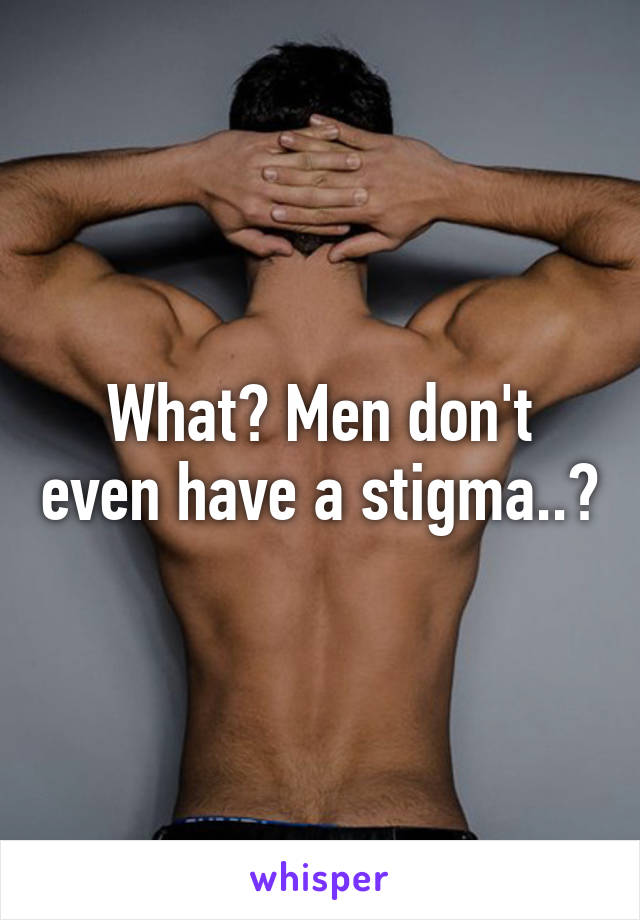 What? Men don't even have a stigma..?
