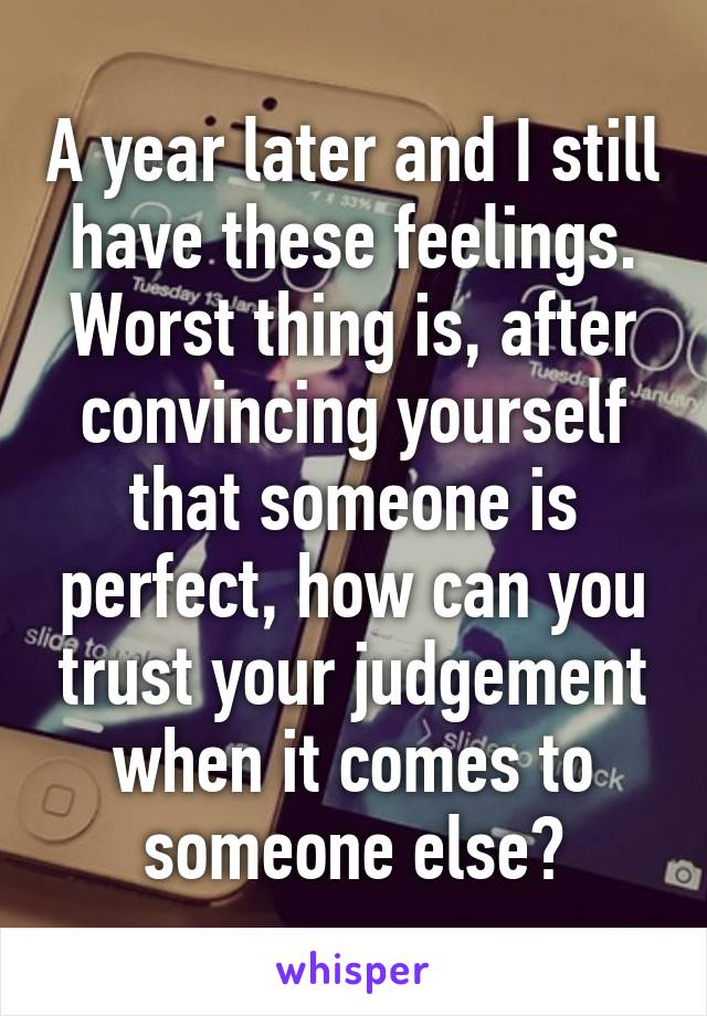 A year later and I still have these feelings. Worst thing is, after convincing yourself that someone is perfect, how can you trust your judgement when it comes to someone else?