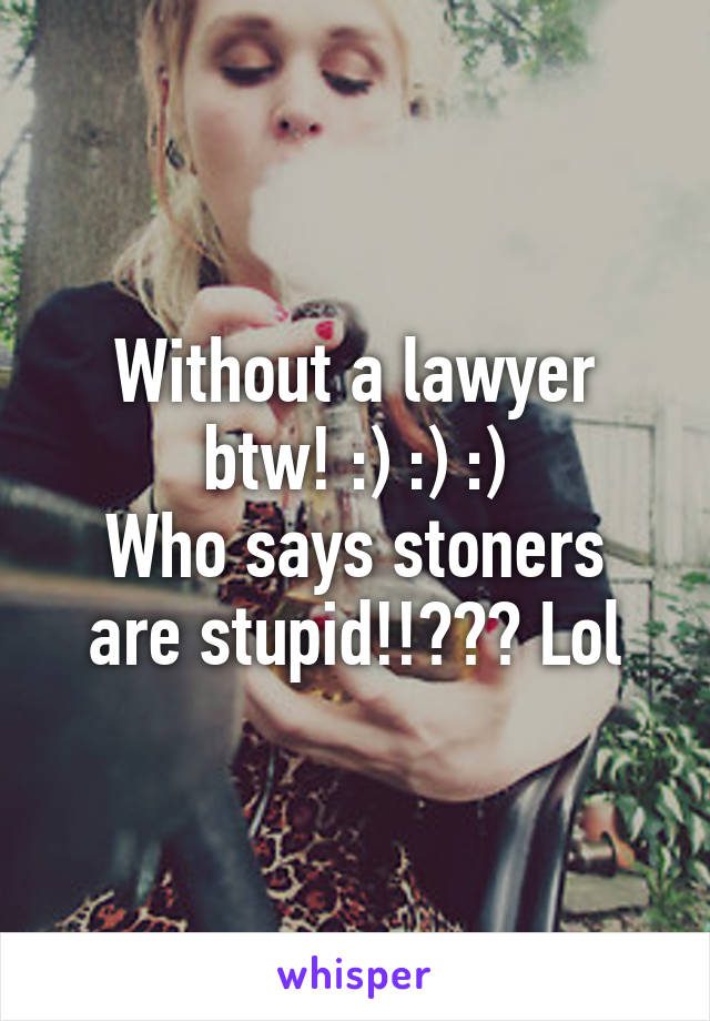 Without a lawyer btw! :) :) :)
Who says stoners are stupid!!??? Lol