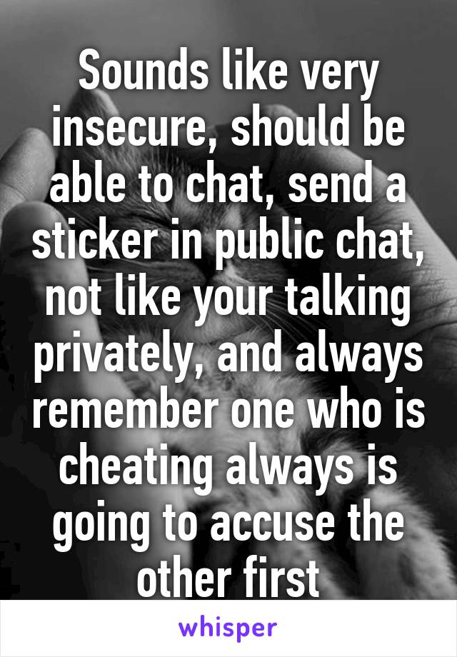 Sounds like very insecure, should be able to chat, send a sticker in public chat, not like your talking privately, and always remember one who is cheating always is going to accuse the other first