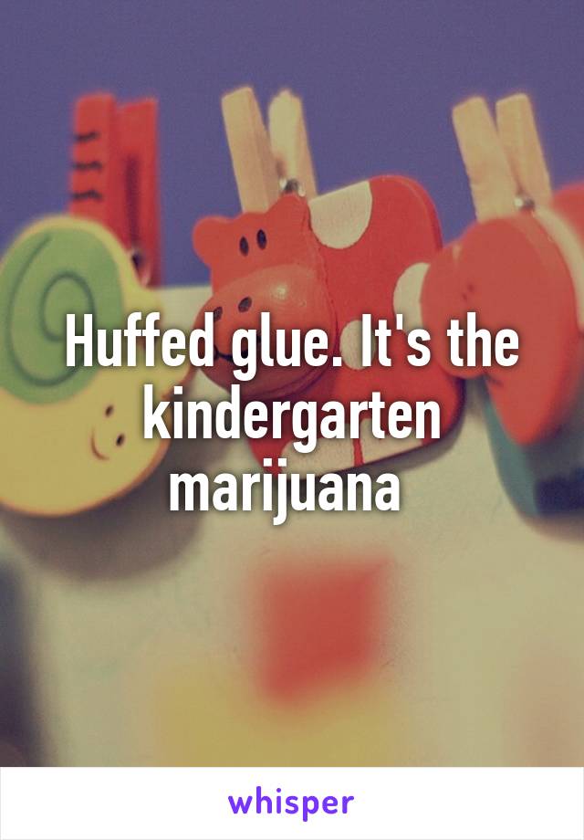 Huffed glue. It's the kindergarten marijuana 