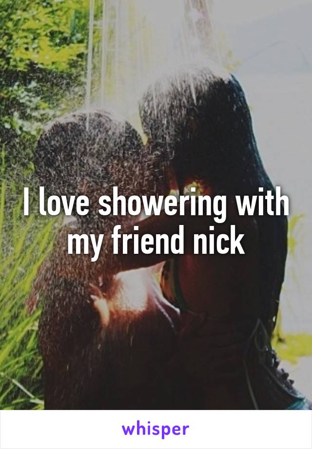 I love showering with my friend nick