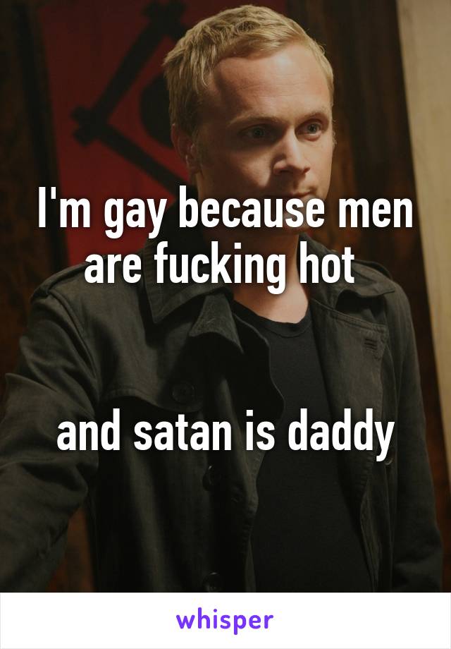 I'm gay because men are fucking hot 


and satan is daddy