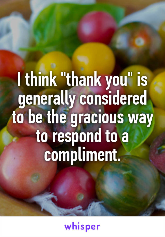 I think "thank you" is generally considered to be the gracious way to respond to a compliment.