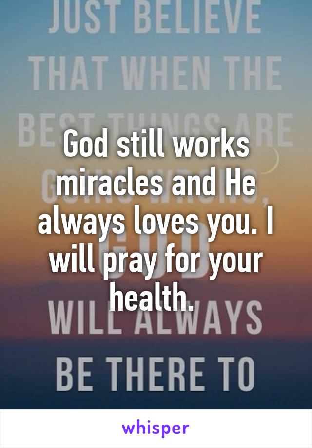 God still works miracles and He always loves you. I will pray for your health. 