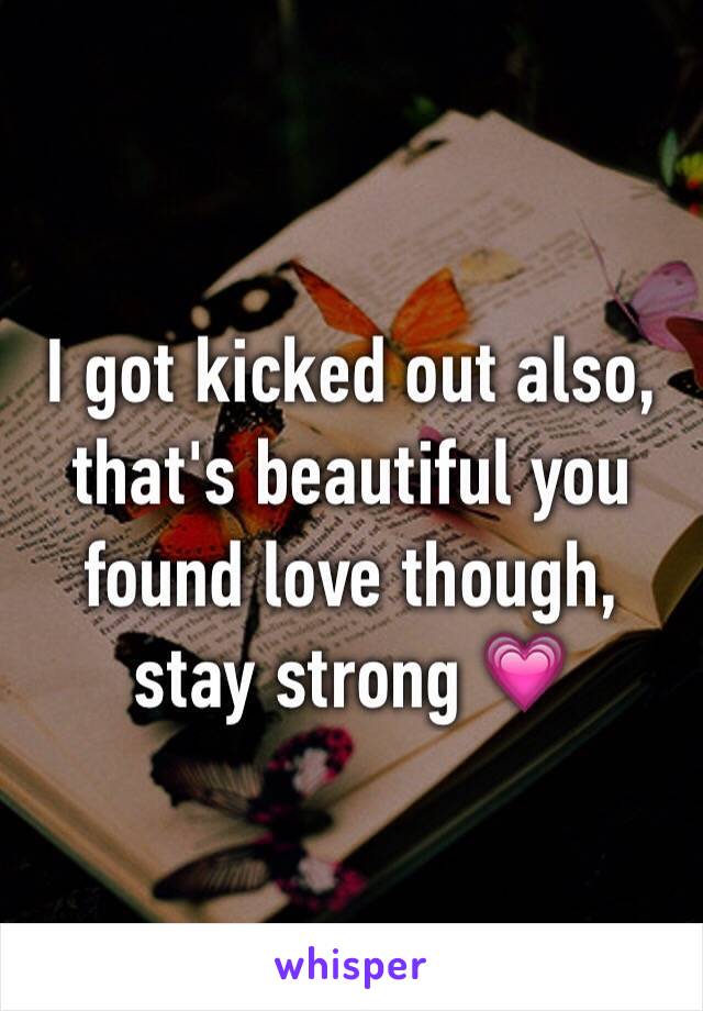 I got kicked out also, that's beautiful you found love though, stay strong 💗