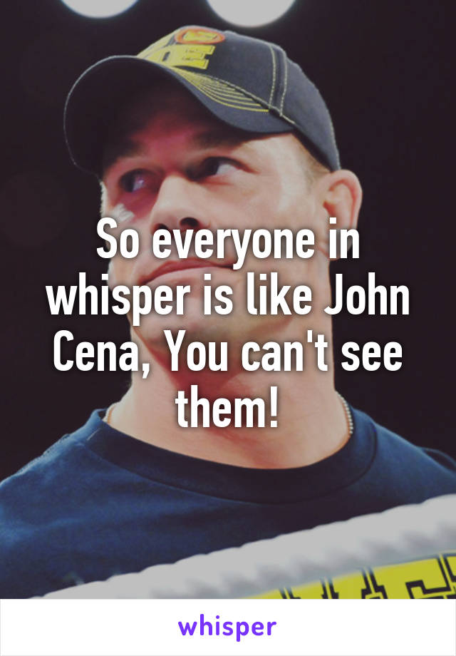 So everyone in whisper is like John Cena, You can't see them!