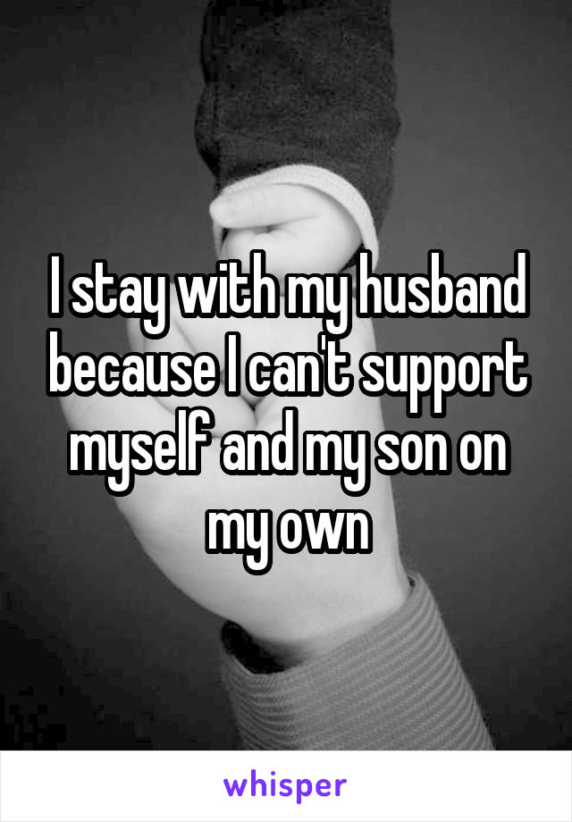 I stay with my husband because I can't support myself and my son on my own