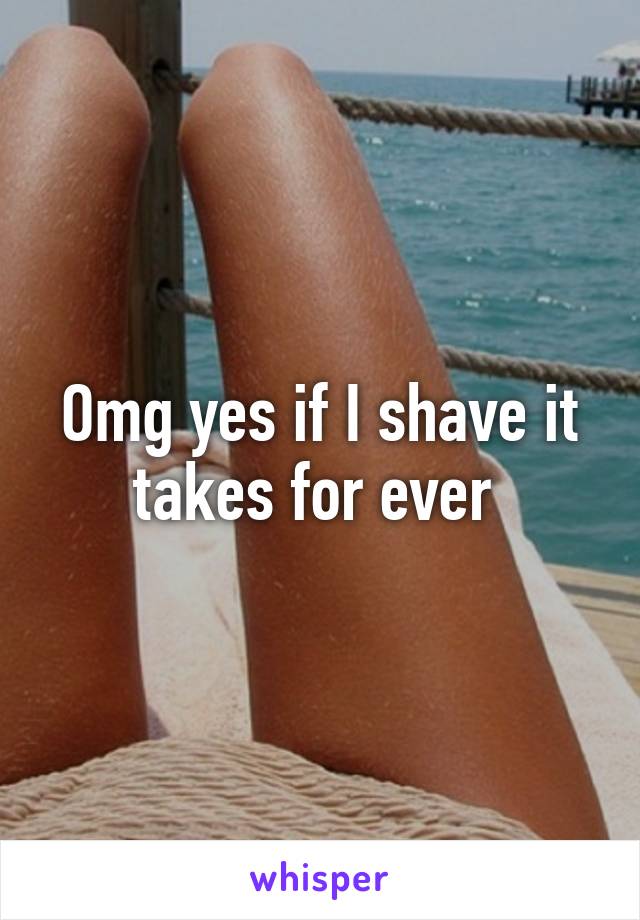 Omg yes if I shave it takes for ever 