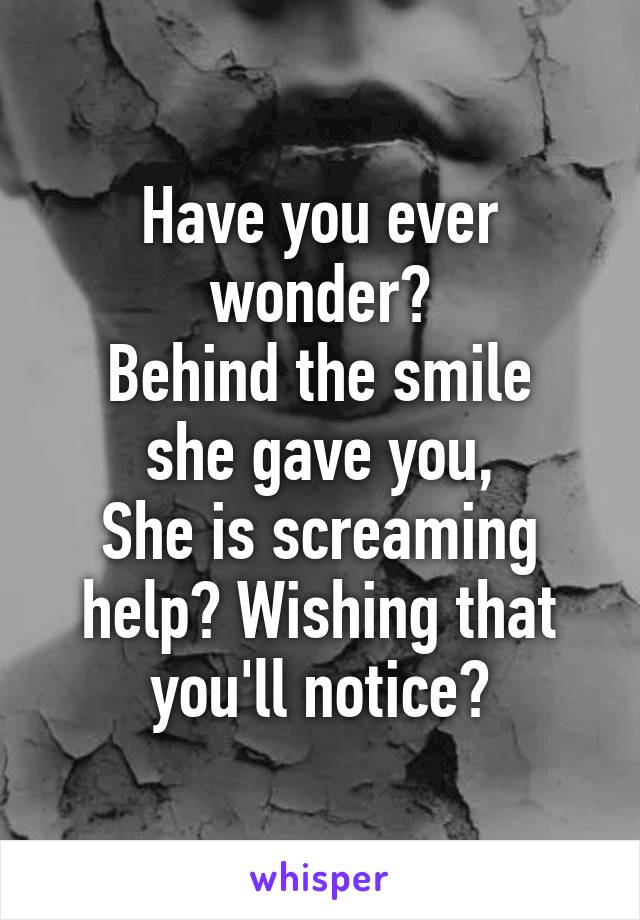 Have you ever wonder?
Behind the smile she gave you,
She is screaming help? Wishing that you'll notice?