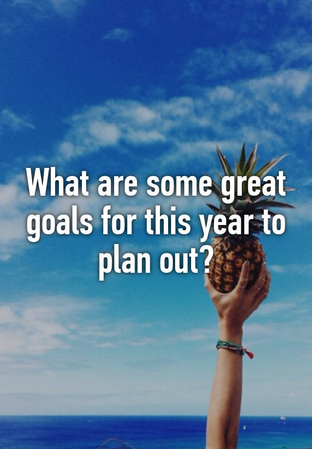 what-are-some-great-goals-for-this-year-to-plan-out