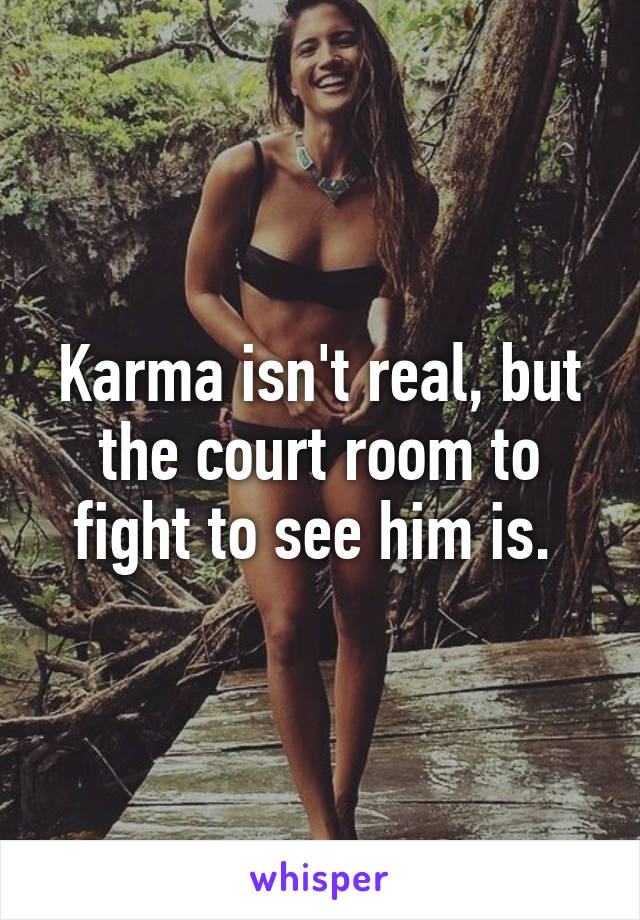 Karma isn't real, but the court room to fight to see him is. 