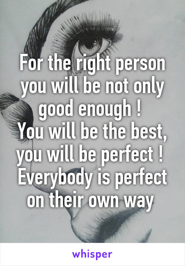 For the right person you will be not only good enough ! 
You will be the best, you will be perfect ! 
Everybody is perfect on their own way 