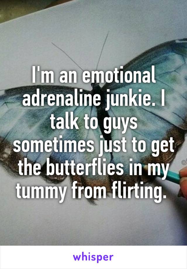 I'm an emotional adrenaline junkie. I talk to guys sometimes just to get the butterflies in my tummy from flirting. 