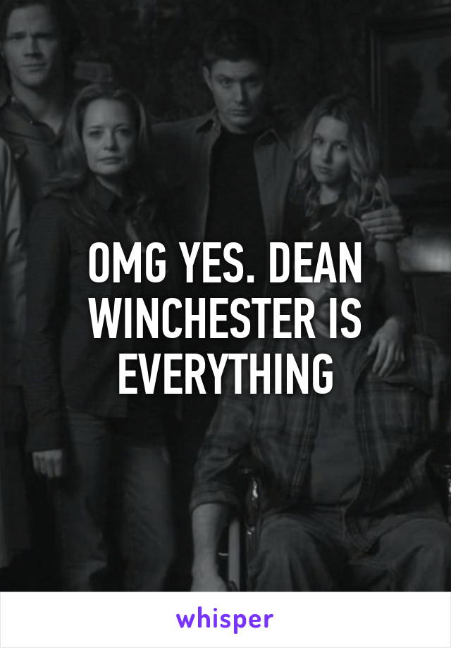 OMG YES. DEAN WINCHESTER IS EVERYTHING