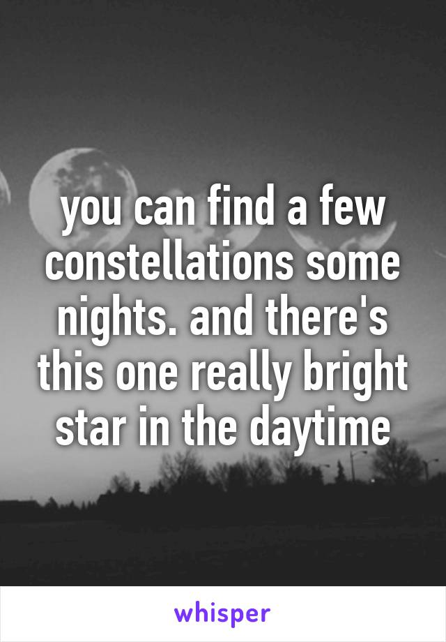 you can find a few constellations some nights. and there's this one really bright star in the daytime