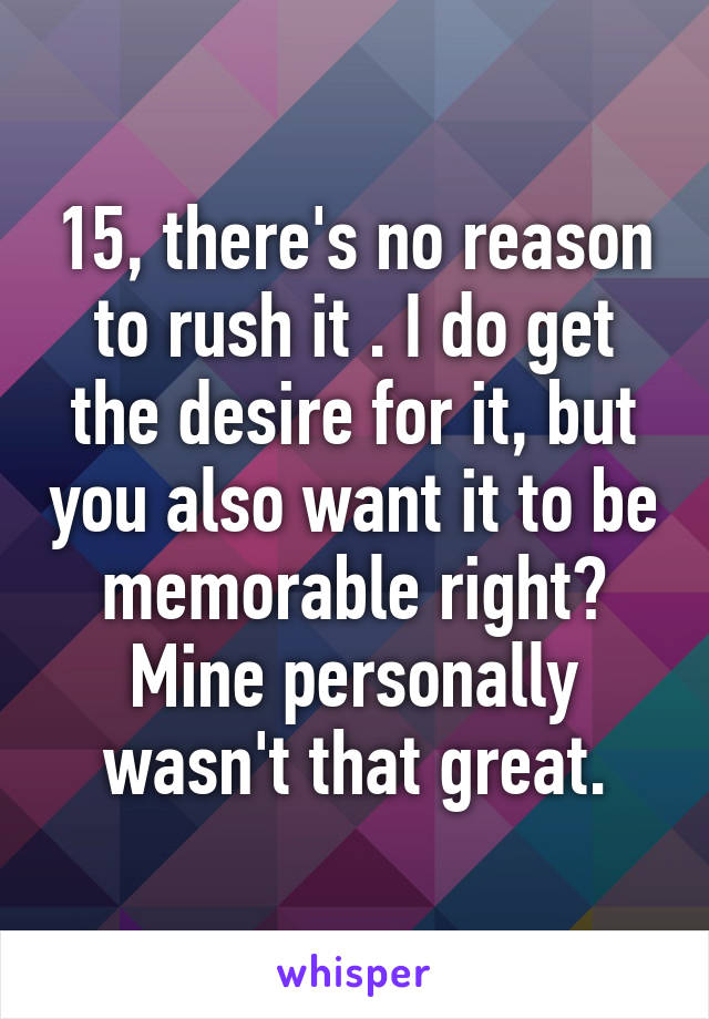 15, there's no reason to rush it . I do get the desire for it, but you also want it to be memorable right? Mine personally wasn't that great.