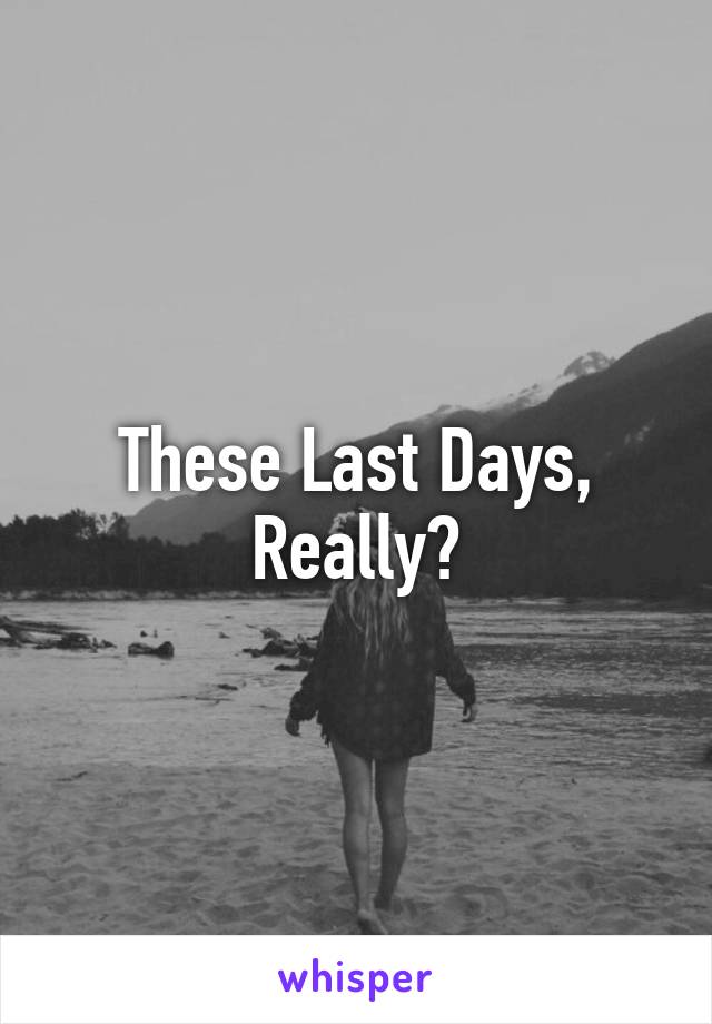 These Last Days, Really?