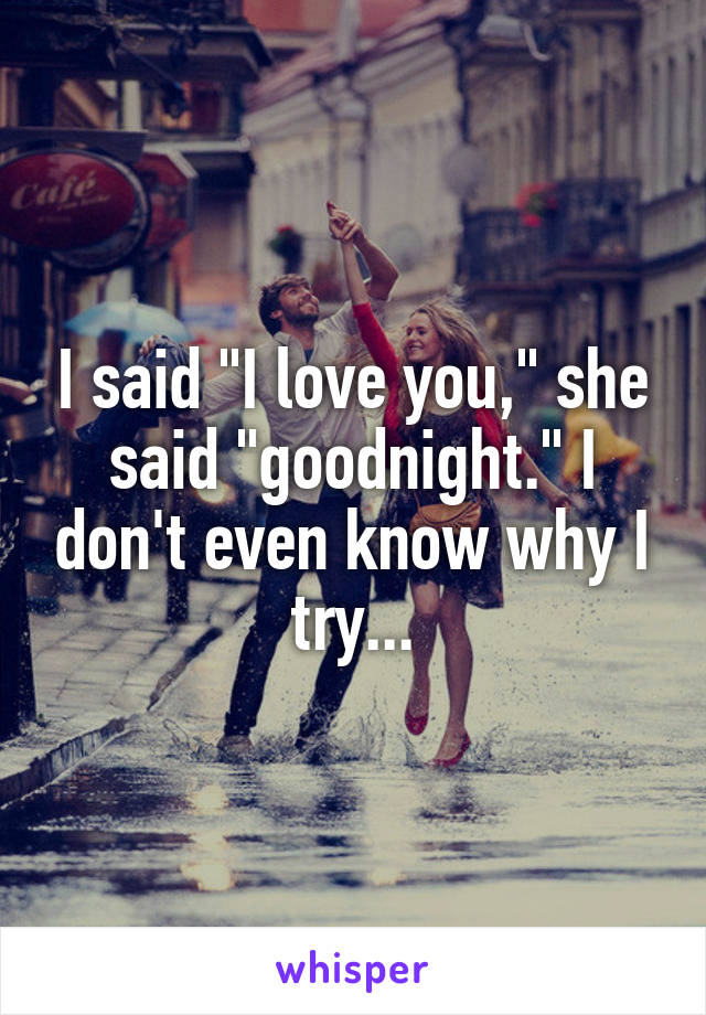 I said "I love you," she said "goodnight." I don't even know why I try...