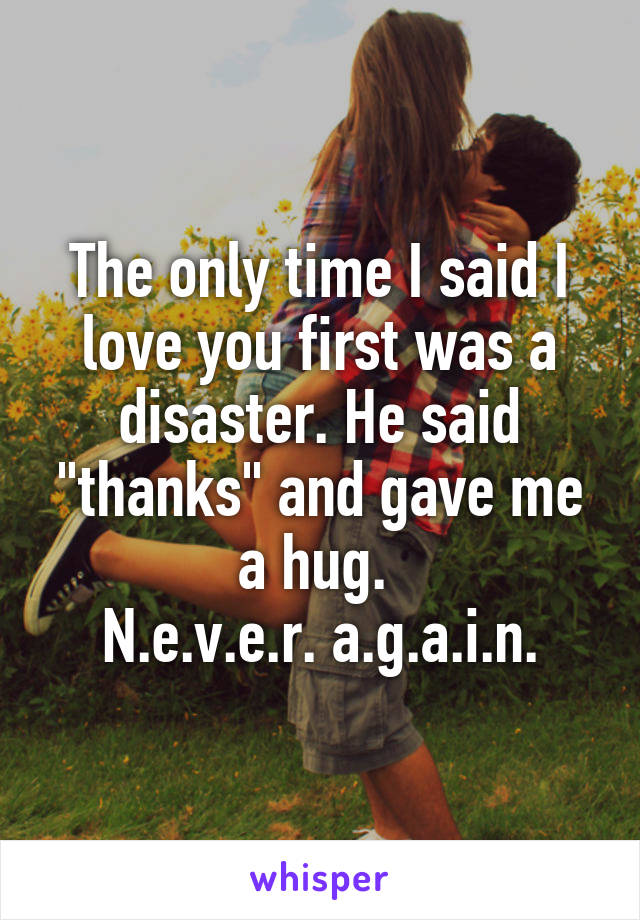 The only time I said I love you first was a disaster. He said "thanks" and gave me a hug. 
N.e.v.e.r. a.g.a.i.n.