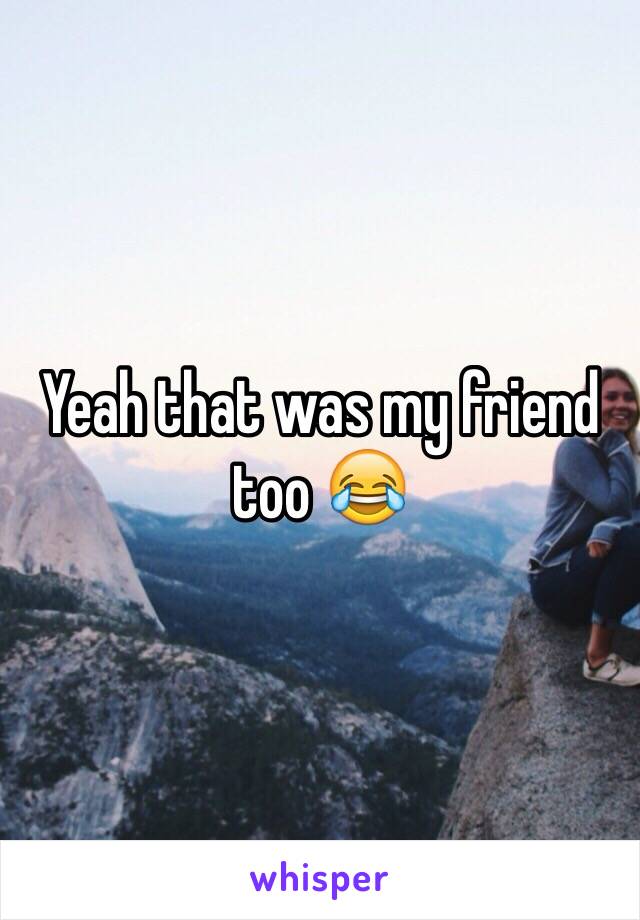 Yeah that was my friend too 😂
