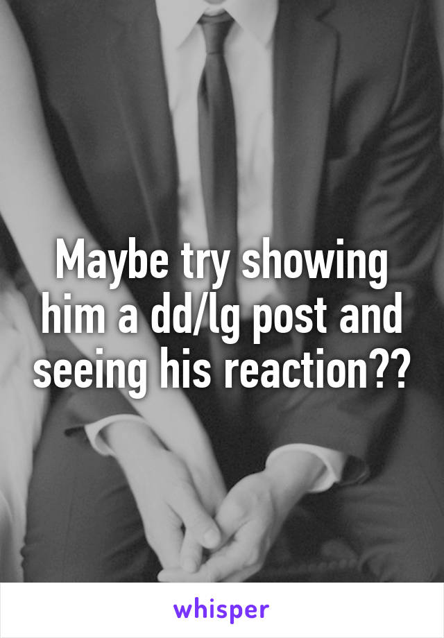 Maybe try showing him a dd/lg post and seeing his reaction??