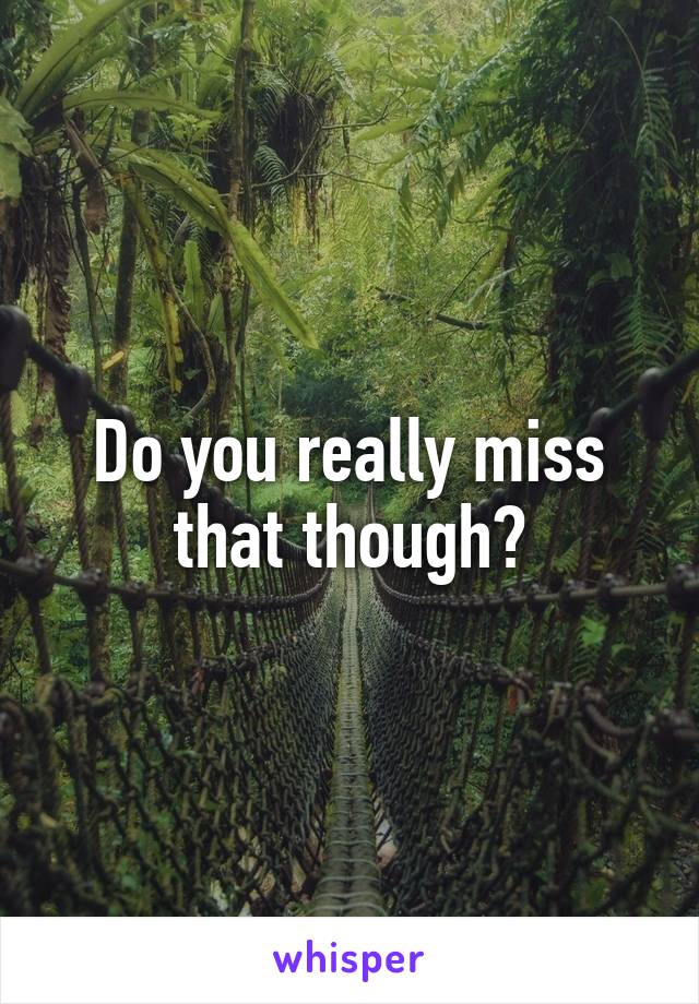 Do you really miss that though?