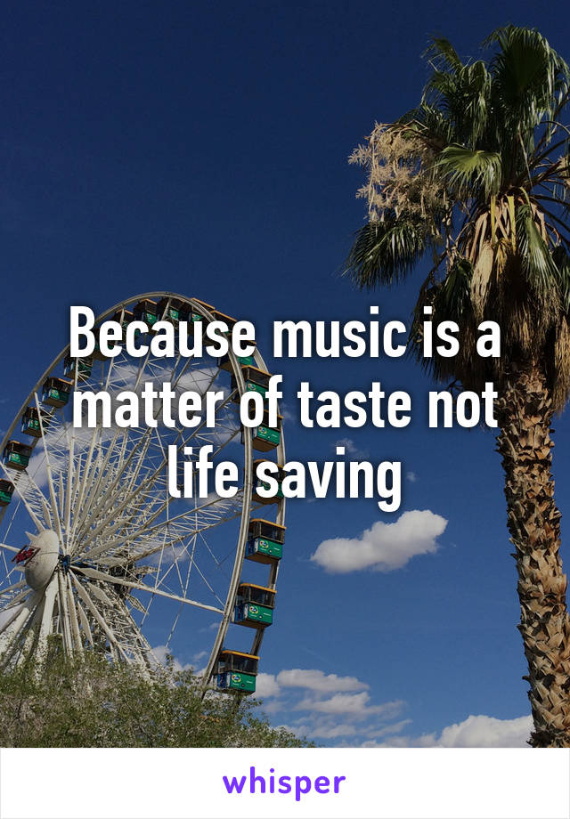 Because music is a matter of taste not life saving